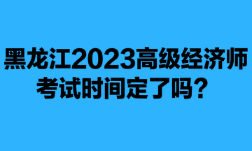黑龍江2023年高級(jí)經(jīng)濟(jì)師考試時(shí)間定了嗎？