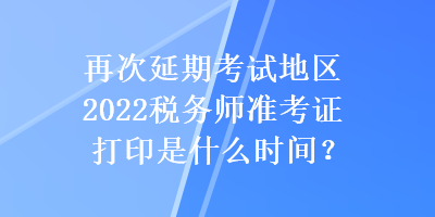 再次延期考試地區(qū)2022稅務(wù)師準(zhǔn)考證打印是什么時(shí)間？