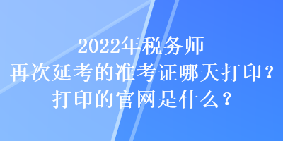 2022年稅務(wù)師再次延考的準(zhǔn)考證哪天打印？打印的官網(wǎng)是什么？