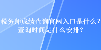 稅務(wù)師成績查詢官網(wǎng)入口是什么？查詢時間是什么安排？