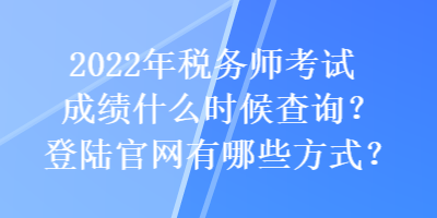 2022年稅務(wù)師考試成績(jī)什么時(shí)候查詢(xún)？登陸官網(wǎng)有哪些方式？