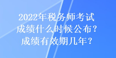 2022年稅務(wù)師考試成績(jī)什么時(shí)候公布？成績(jī)有效期幾年？