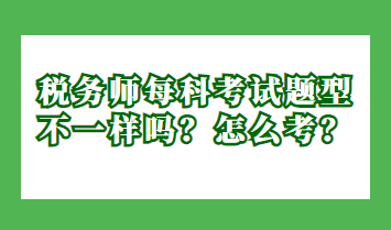 稅務(wù)師每科考試題型不一樣嗎？怎么考？