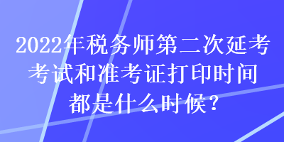 2022年稅務(wù)師第二次延考考試和準(zhǔn)考證打印時(shí)間都是什么時(shí)候？