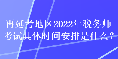 再延考地區(qū)2022年稅務(wù)師考試具體時(shí)間安排是什么？