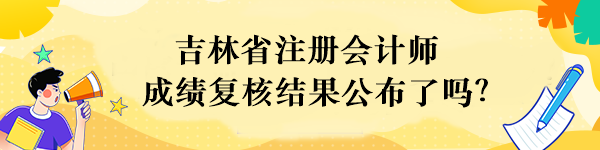 吉林省注冊會計師成績復(fù)核結(jié)果公布了嗎？