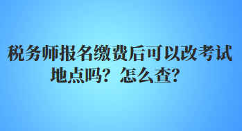 稅務(wù)師報(bào)名繳費(fèi)后可以改考試地點(diǎn)嗎？怎么查？