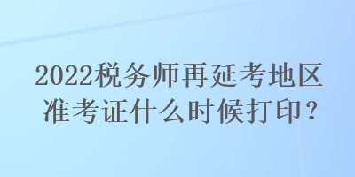 2022稅務(wù)師再延考地區(qū)準(zhǔn)考證什么時(shí)候打??？