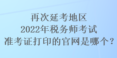 再次延考地區(qū)2022年稅務(wù)師考試準(zhǔn)考證打印的官網(wǎng)是哪個(gè)？