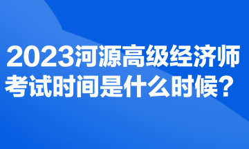 2023河源高級經(jīng)濟(jì)師考試時間是什么時候？