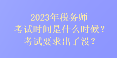 2023年稅務(wù)師考試時間是是什么時候？考試要求出了沒？