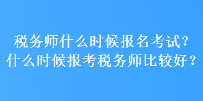 稅務師什么時候報名考試？什么時候報考稅務師比較好？
