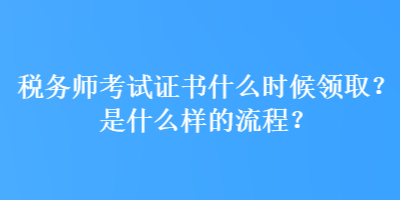 稅務(wù)師考試證書什么時(shí)候領(lǐng)??？是什么樣的流程？