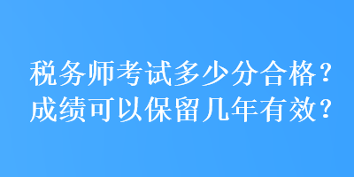 稅務(wù)師考試多少分合格？成績(jī)可以保留幾年有效？