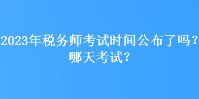 2023年稅務(wù)師考試時間公布了嗎？哪天考試？
