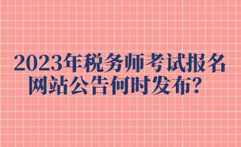 2023年稅務(wù)師考試報名網(wǎng)站公告何時發(fā)布？
