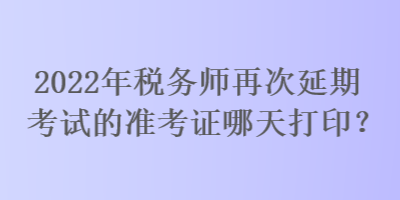 2022年稅務(wù)師再次延期考試的準(zhǔn)考證哪天打??？