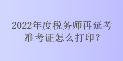 2022年度稅務(wù)師再延考準考證怎么打?。? suffix=