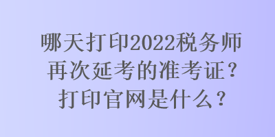 哪天打印2022稅務(wù)師再次延考的準(zhǔn)考證？打印官網(wǎng)是什么？
