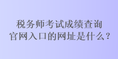 稅務(wù)師考試成績查詢官網(wǎng)入口的網(wǎng)址是什么？