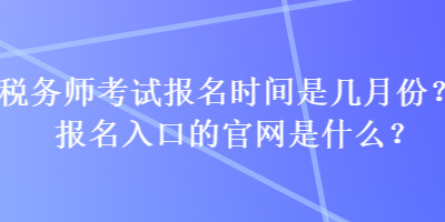 稅務(wù)師考試報(bào)名時(shí)間是幾月份？報(bào)名入口的官網(wǎng)是什么？