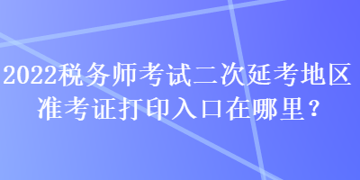 2022稅務(wù)師考試二次延考地區(qū)準(zhǔn)考證打印入口在哪里？