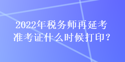 2022年稅務師再延考準考證什么時候打??？