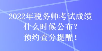 2022年稅務(wù)師考試成績(jī)什么時(shí)候公布？預(yù)約查分提醒！