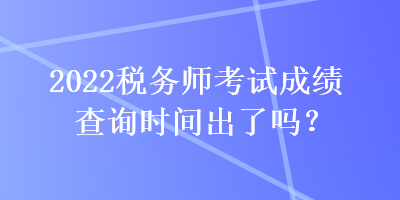2022稅務(wù)師考試成績查詢時間出了嗎？