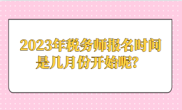 2023年稅務(wù)師報(bào)名時(shí)間是幾月份開(kāi)始呢？