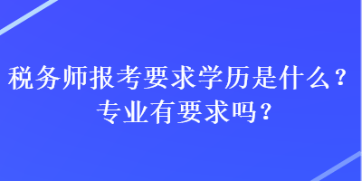 稅務師報考要求學歷是什么？專業(yè)有要求嗎？