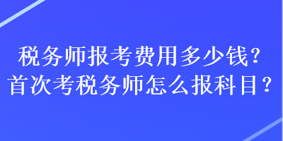稅務師報考費用多少錢？首次考稅務師怎么報科目？