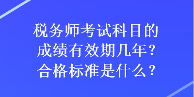 稅務(wù)師考試科目的成績有效期幾年？合格標(biāo)準是什么？