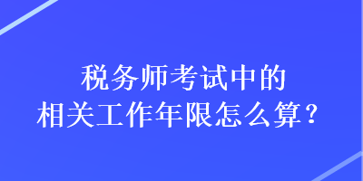 稅務師考試中的相關工作年限怎么算？