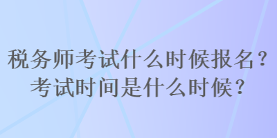 稅務(wù)師考試什么時(shí)候報(bào)名？考試時(shí)間是什么時(shí)候？