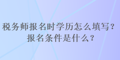 稅務(wù)師報(bào)名時(shí)學(xué)歷怎么填寫？報(bào)名條件是什么？