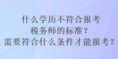 什么學(xué)歷不符合報(bào)考稅務(wù)師的標(biāo)準(zhǔn)？需要符合什么條件才能報(bào)考？