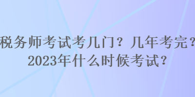 稅務(wù)師考試考幾門？幾年考完？2023年什么時候考試？