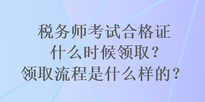 稅務(wù)師考試合格證什么時(shí)候領(lǐng)?。款I(lǐng)取流程是什么樣的？