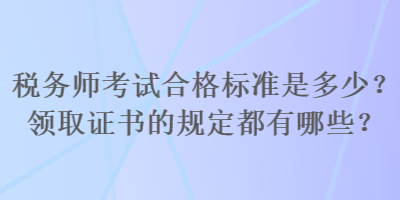 稅務(wù)師考試合格標(biāo)準(zhǔn)是多少？領(lǐng)取證書的規(guī)定都有哪些？