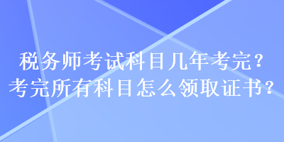 稅務(wù)師考試科目幾年考完？考完所有科目怎么領(lǐng)取證書？