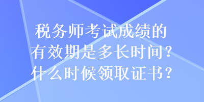 稅務(wù)師考試成績的有效期是多長時間？什么時候領(lǐng)取證書？