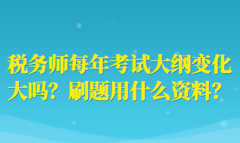 稅務(wù)師每年考試大綱變化大嗎？刷題用什么資料？