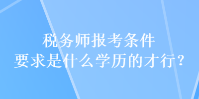 稅務(wù)師報考條件要求是什么學(xué)歷的才行？