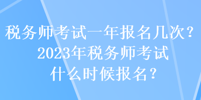 稅務(wù)師考試一年報名幾次？2023年稅務(wù)師考試什么時候報名？