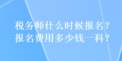 稅務(wù)師什么時(shí)候報(bào)名？報(bào)名費(fèi)用多少錢一科？