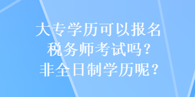 大專學(xué)歷可以報(bào)名稅務(wù)師考試嗎？非全日制學(xué)歷呢？