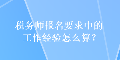 稅務師報名要求中的工作經(jīng)驗怎么算？