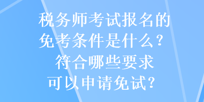 稅務(wù)師考試報名的免考條件是什么？符合哪些要求可以申請免試？