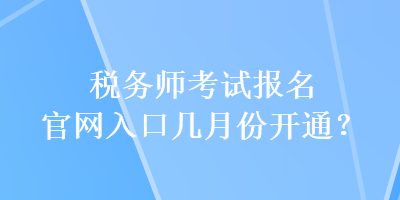 稅務(wù)師考試報(bào)名官網(wǎng)入口幾月份開通？